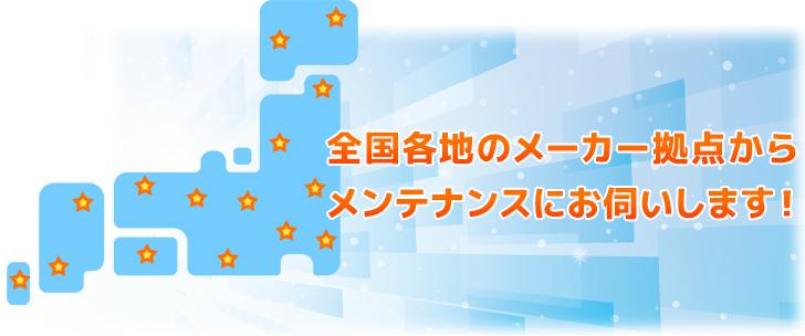 全国各地のメーカー拠点からメンテナンスにお伺いします！